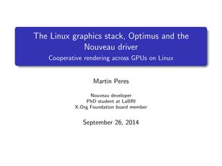 The Linux graphics stack, Optimus and the 
Nouveau driver 
Cooperative rendering across GPUs on Linux 
Martin Peres 
Nouveau developer 
PhD student at LaBRI 
X.Org Foundation board member 
September 26, 2014 
 