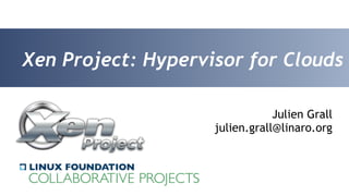 Xen Project: Hypervisor for Clouds 
Julien Grall 
julien.grall@linaro.org 
 