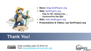 Thank You! 
• News: blog.XenProject.org 
• Web: XenProject.org 
– Help for IRC, Mailing Lists, … 
– Stackoverflow-like Q&A 
• Wiki: wiki.XenProject.org 
• Presentations & Videos: see XenProject.org 
Slides available under CC-BY-SA 3.0 
From www.slideshare.net/xen_com_mgr 
