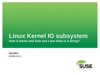 Linux Kernel IO subsystem
How it works and how can I see what is it doing?
Jan Kára
jack@suse.cz
 
