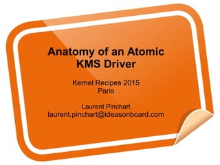Anatomy of an Atomic
KMS Driver
Kernel Recipes 2015
Paris
Laurent Pinchart
laurent.pinchart@ideasonboard.com
 