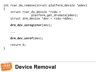 Device Removal
int rcar_du_remove(struct platform_device *pdev)
{
struct rcar_du_device *rcdu =
platform_get_drvdata(pdev)...