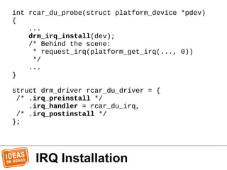 IRQ Installation
int rcar_du_probe(struct platform_device *pdev)
{
...
drm_irq_install(dev);
/* Behind the scene:
* reques...