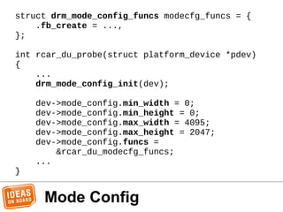 Mode Config
struct drm_mode_config_funcs modecfg_funcs = {
.fb_create = ...,
};
int rcar_du_probe(struct platform_device *...