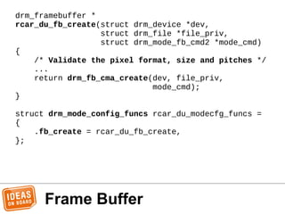Frame Buffer
drm_framebuffer *
rcar_du_fb_create(struct drm_device *dev,
struct drm_file *file_priv,
struct drm_mode_fb_cm...