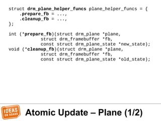 Atomic Update – Plane (1/2)
struct drm_plane_helper_funcs plane_helper_funcs = {
.prepare_fb = ...,
.cleanup_fb = ...,
};
...