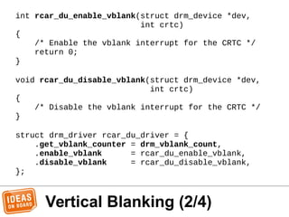 Vertical Blanking (2/4)
int rcar_du_enable_vblank(struct drm_device *dev,
int crtc)
{
/* Enable the vblank interrupt for t...