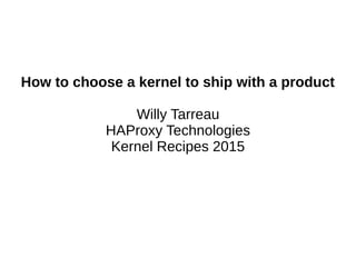 How to choose a kernel to ship with a product
Willy Tarreau
HAProxy Technologies
Kernel Recipes 2015
 