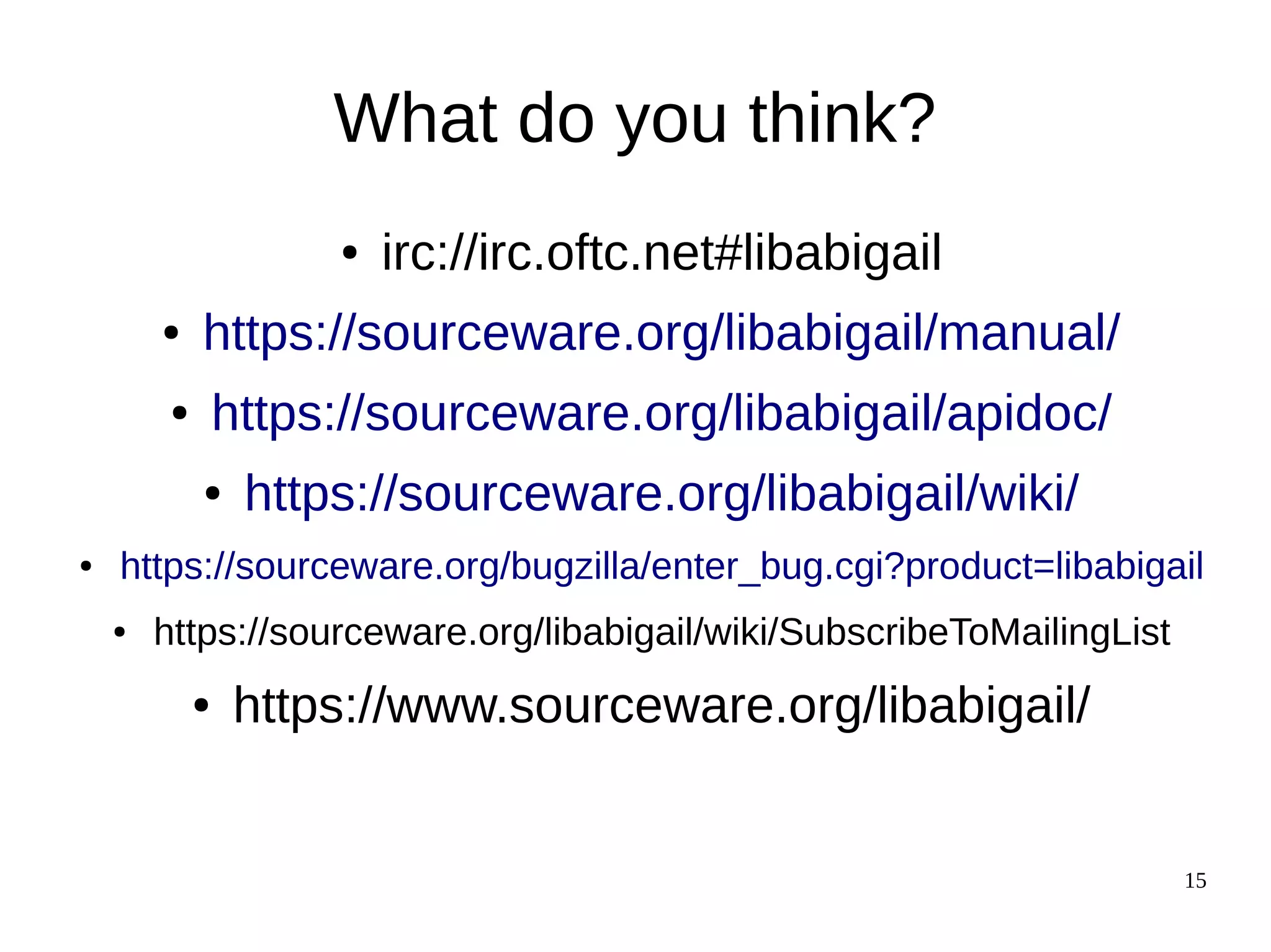 15
What do you think?
● irc://irc.oftc.net#libabigail
● https://sourceware.org/libabigail/manual/
● https://sourceware.org/libabigail/apidoc/
● https://sourceware.org/libabigail/wiki/
● https://sourceware.org/bugzilla/enter_bug.cgi?product=libabigail
● https://sourceware.org/libabigail/wiki/SubscribeToMailingList
● https://www.sourceware.org/libabigail/
 
