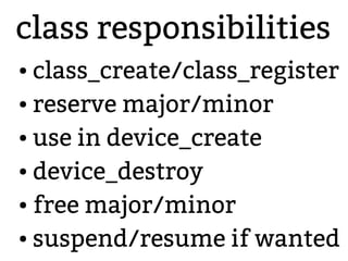 class responsibilities
● class_create/class_register
● reserve major/minor
● use in device_create
● device_destroy
● free major/minor
● suspend/resume if wanted
 