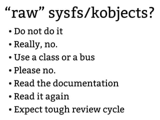 “raw” sysfs/kobjects?
● Do not do it
● Really, no.
● Use a class or a bus
● Please no.
● Read the documentation
● Read it again
● Expect tough review cycle
 