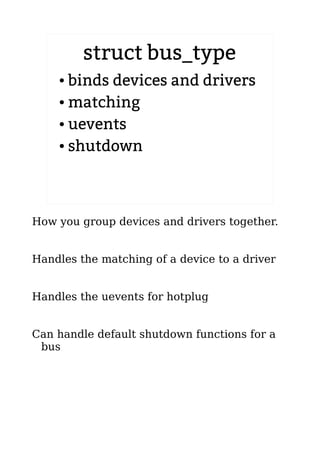 struct bus_type
● binds devices and drivers
● matching
● uevents
● shutdown
How you group devices and drivers together.
Handles the matching of a device to a driver
Handles the uevents for hotplug
Can handle default shutdown functions for a
bus
 