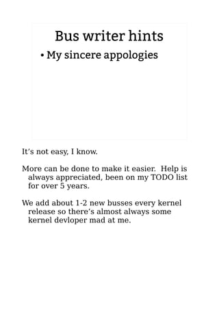 Bus writer hints
● My sincere appologies
It’s not easy, I know.
More can be done to make it easier. Help is
always appreciated, been on my TODO list
for over 5 years.
We add about 1-2 new busses every kernel
release so there’s almost always some
kernel devloper mad at me.
 