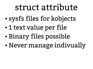 struct attribute
● sysfs files for kobjects
● 1 text value per file
● Binary files possible
● Never manage indivually
 