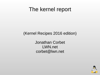 The kernel report
(Kernel Recipes 2016 edition)
Jonathan Corbet
LWN.net
corbet@lwn.net
 