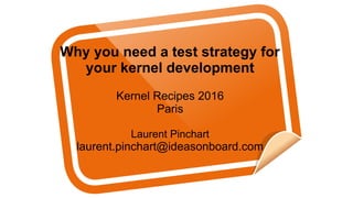 Why you need a test strategy for
your kernel development
Kernel Recipes 2016
Paris
Laurent Pinchart
laurent.pinchart@ideasonboard.com
 