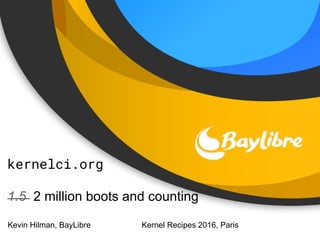 kernelci.org
1.5 2 million boots and counting
Kevin Hilman, BayLibre Kernel Recipes 2016, Paris
 
