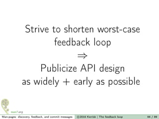 Strive to shorten worst-case
feedback loop
⇒
Publicize API design
as widely + early as possible
Man-pages: discovery, feedback, and commit messages c 2016 Kerrisk | The feedback loop 66 / 89
 