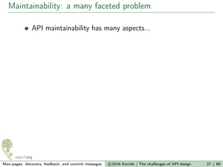 Maintainability: a many faceted problem
API maintainability has many aspects...
Man-pages: discovery, feedback, and commit messages c 2016 Kerrisk | The challenges of API design 27 / 89
 