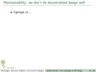 Maintainability: we don’t do decentralized design well
Cgroups v1...
Man-pages: discovery, feedback, and commit messages c 2016 Kerrisk | The challenges of API design 31 / 89
 
