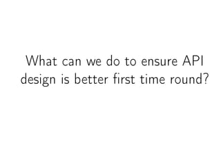 What can we do to ensure API
design is better ﬁrst time round?
 