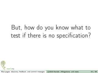 But, how do you know what to
test if there is no speciﬁcation?
Man-pages: discovery, feedback, and commit messages c 2016 Kerrisk | Mitigations: unit tests 43 / 89
 