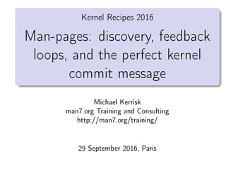 Kernel Recipes 2016
Man-pages: discovery, feedback
loops, and the perfect kernel
commit message
Michael Kerrisk
man7.org Training and Consulting
http://man7.org/training/
29 September 2016, Paris
 