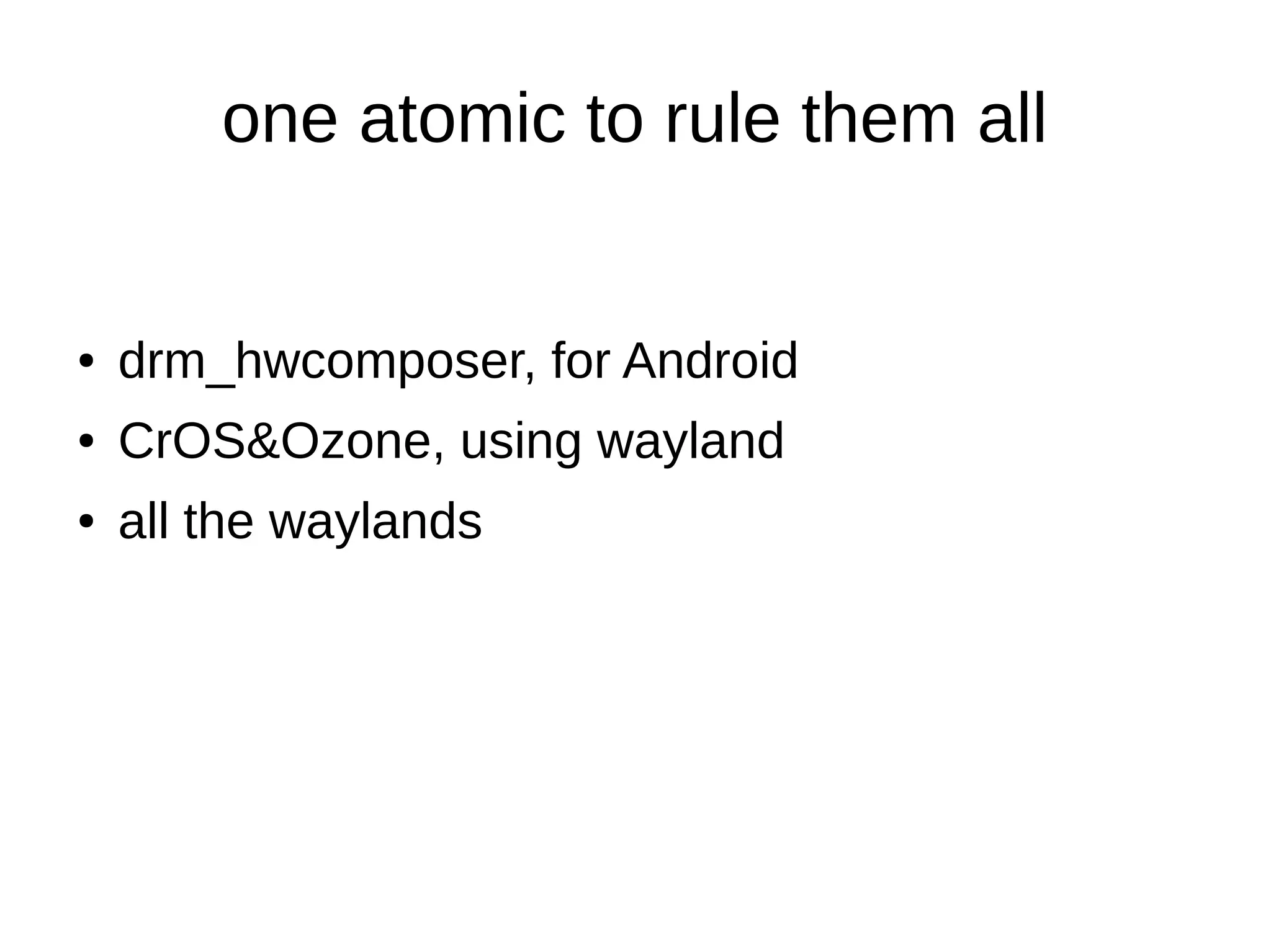 one atomic to rule them all
● drm_hwcomposer, for Android
● CrOS&Ozone, using wayland
● all the waylands
 
