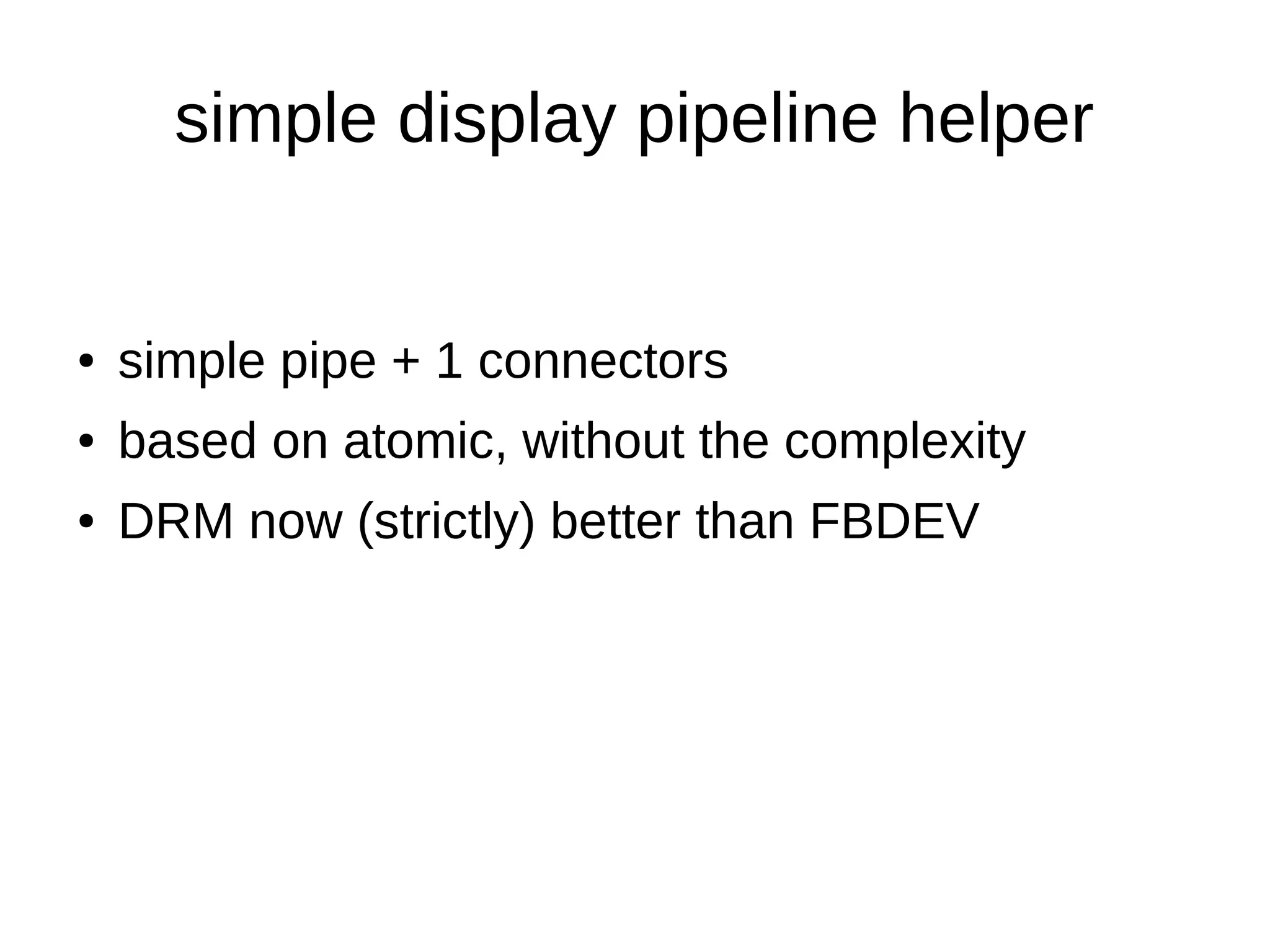 simple display pipeline helper
● simple pipe + 1 connectors
● based on atomic, without the complexity
● DRM now (strictly) better than FBDEV
 