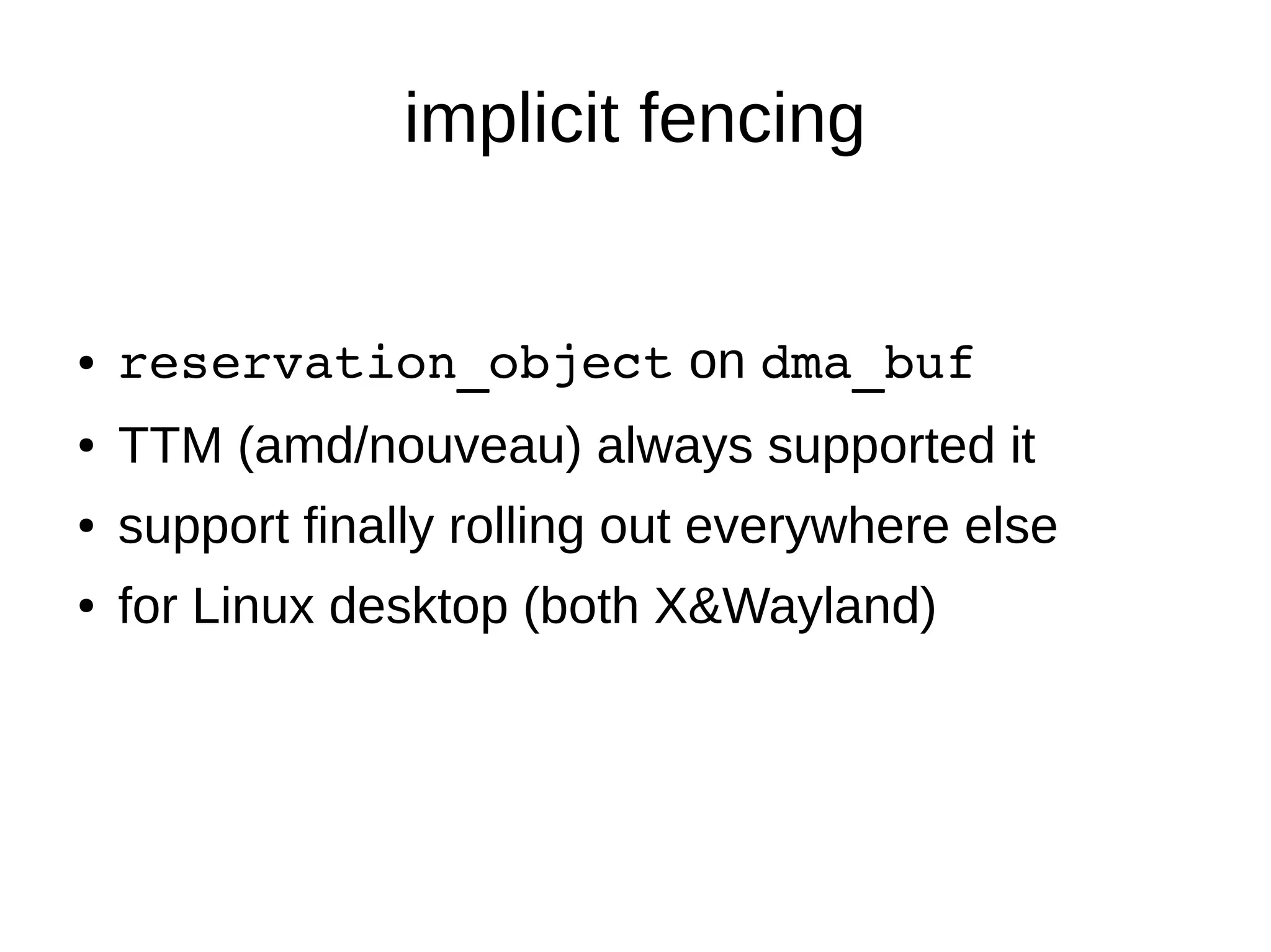 implicit fencing
● reservation_object on dma_buf
● TTM (amd/nouveau) always supported it
● support finally rolling out everywhere else
● for Linux desktop (both X&Wayland)
 