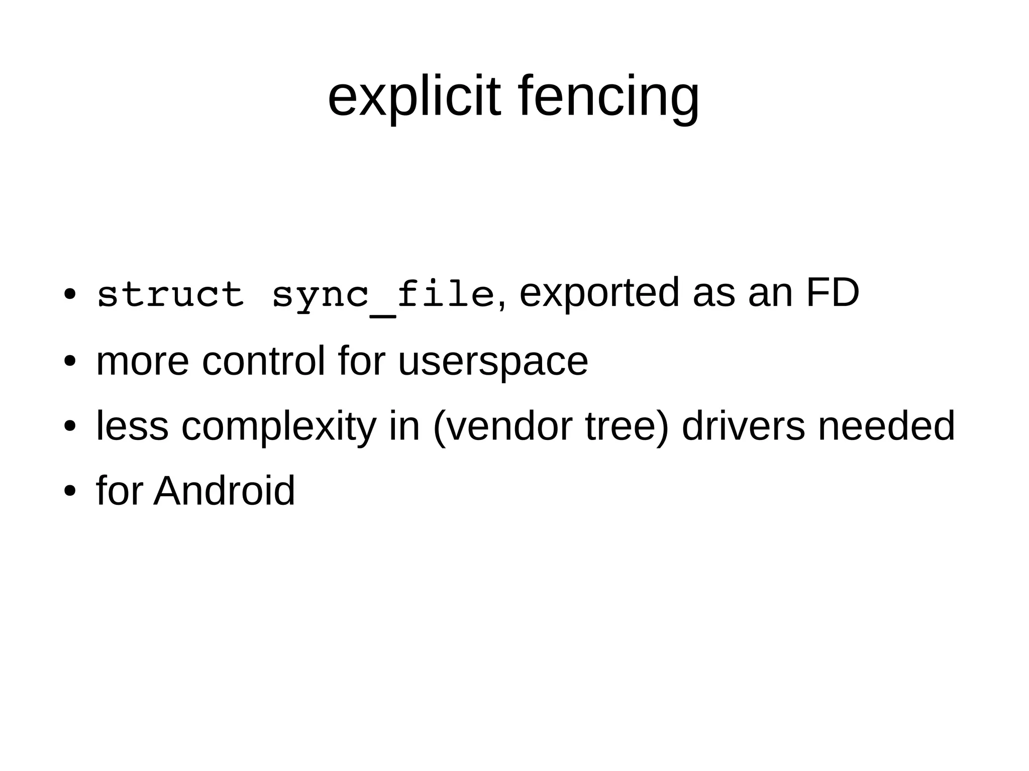explicit fencing
● struct sync_file, exported as an FD
● more control for userspace
● less complexity in (vendor tree) drivers needed
● for Android
 