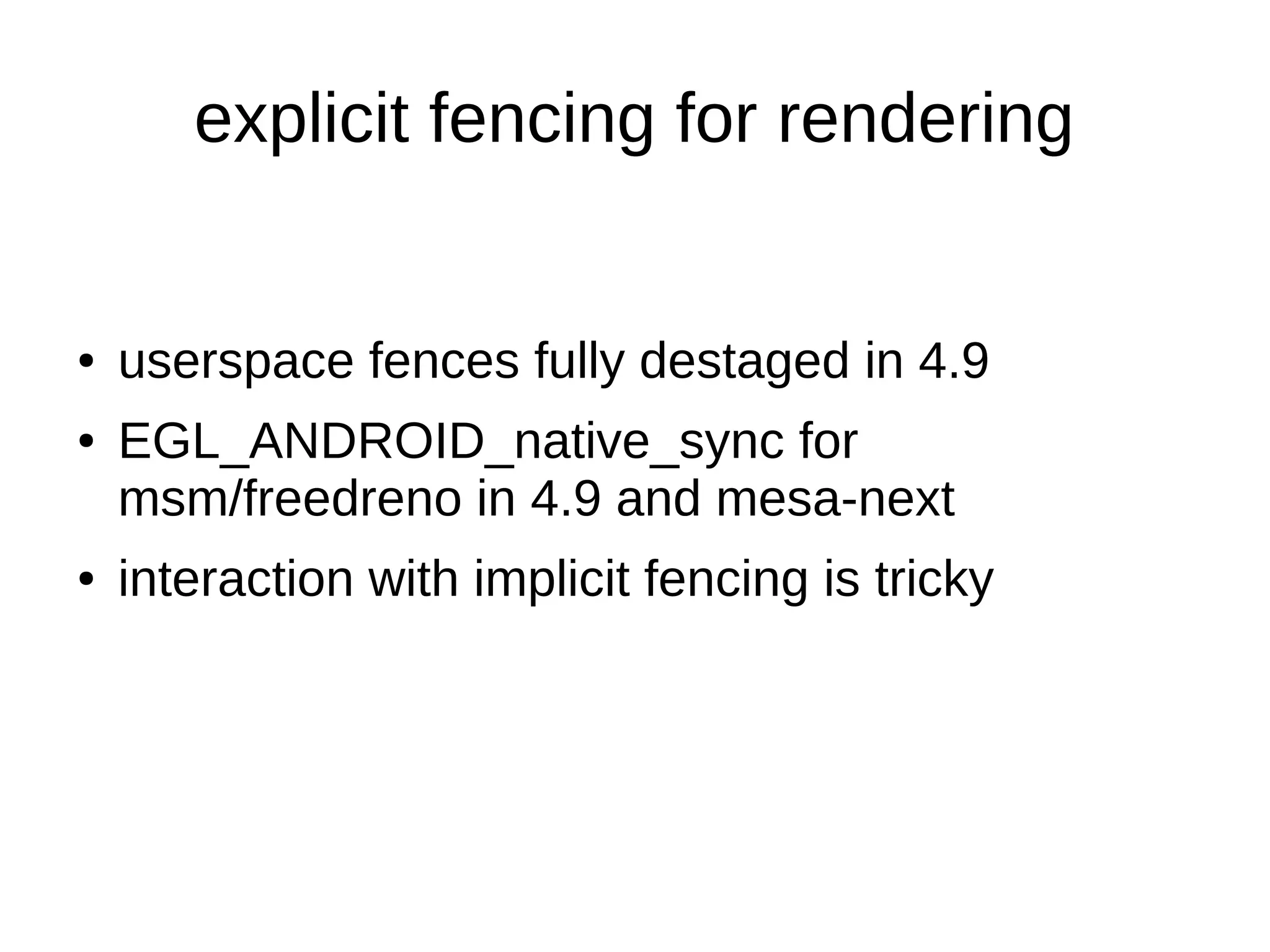 explicit fencing for rendering
● userspace fences fully destaged in 4.9
● EGL_ANDROID_native_sync for
msm/freedreno in 4.9 and mesa-next
● interaction with implicit fencing is tricky
 