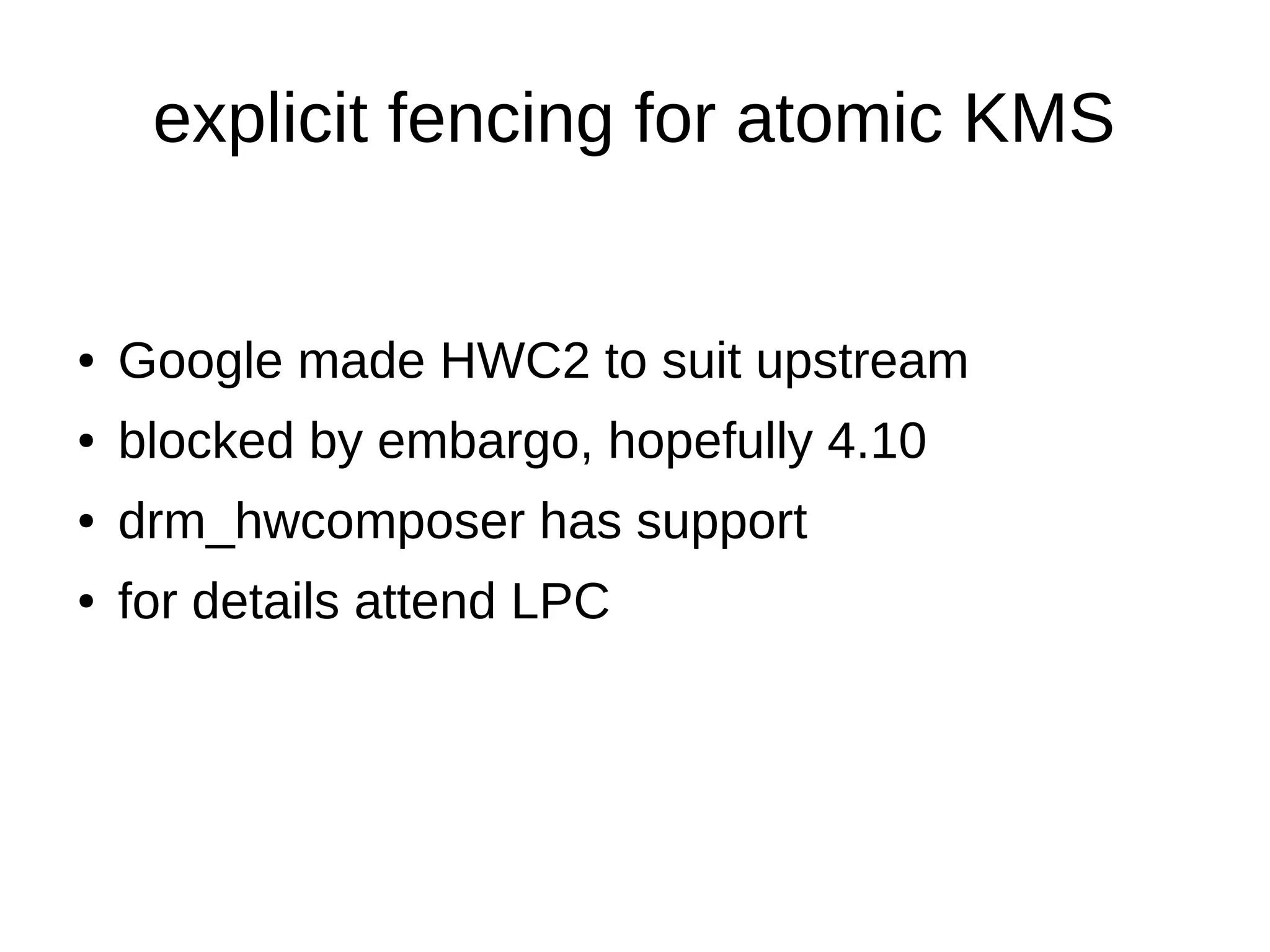 explicit fencing for atomic KMS
● Google made HWC2 to suit upstream
● blocked by embargo, hopefully 4.10
● drm_hwcomposer has support
● for details attend LPC
 