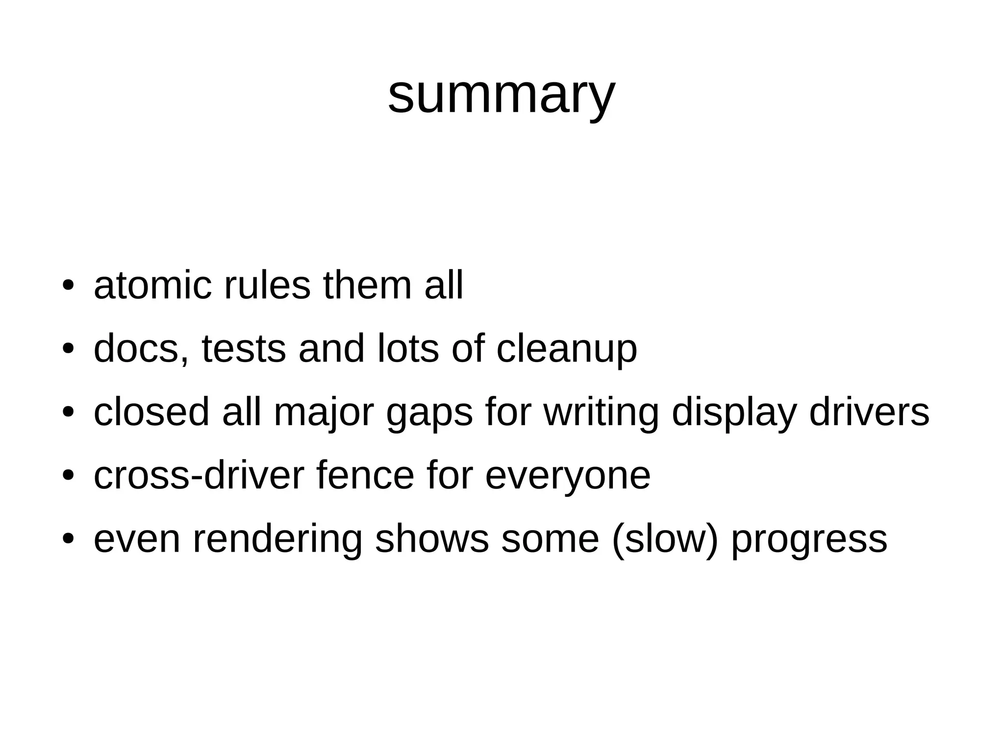 summary
● atomic rules them all
● docs, tests and lots of cleanup
● closed all major gaps for writing display drivers
● cross-driver fence for everyone
● even rendering shows some (slow) progress
 