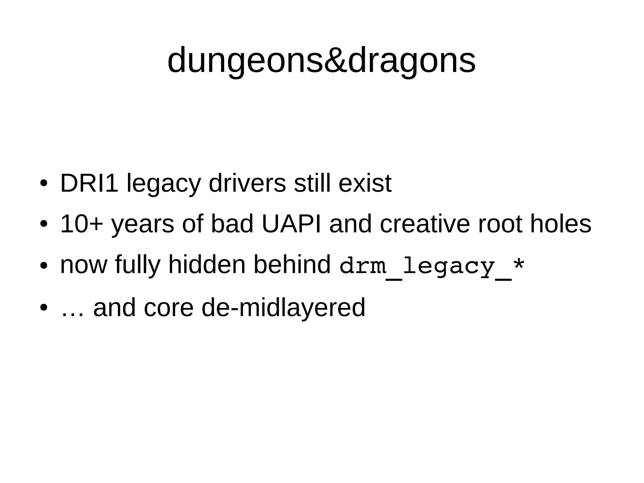 dungeons&dragons
● DRI1 legacy drivers still exist
● 10+ years of bad UAPI and creative root holes
● now fully hidden behind drm_legacy_*
● … and core de-midlayered
 