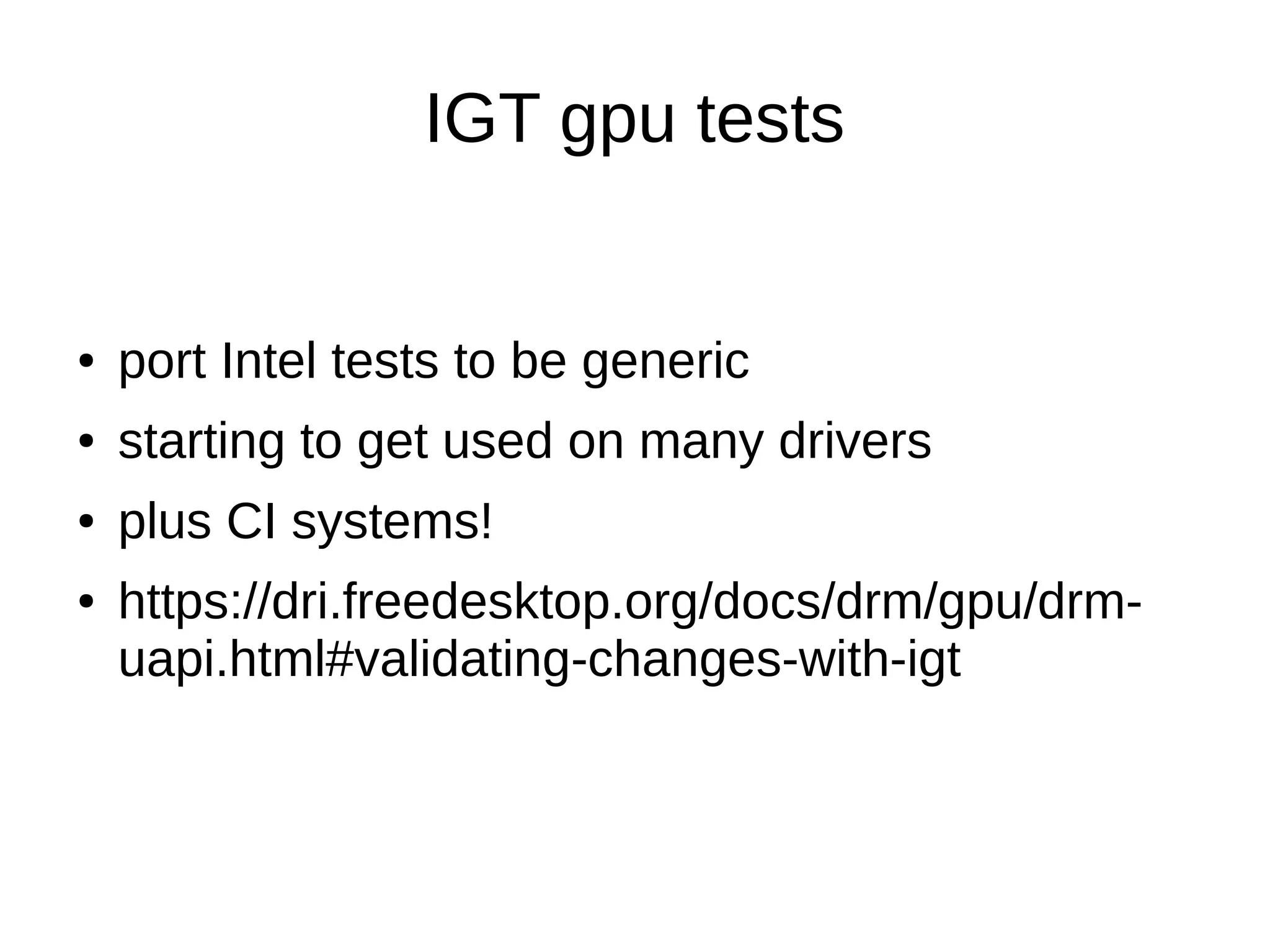 IGT gpu tests
● port Intel tests to be generic
● starting to get used on many drivers
● plus CI systems!
● https://dri.freedesktop.org/docs/drm/gpu/drm-
uapi.html#validating-changes-with-igt
 