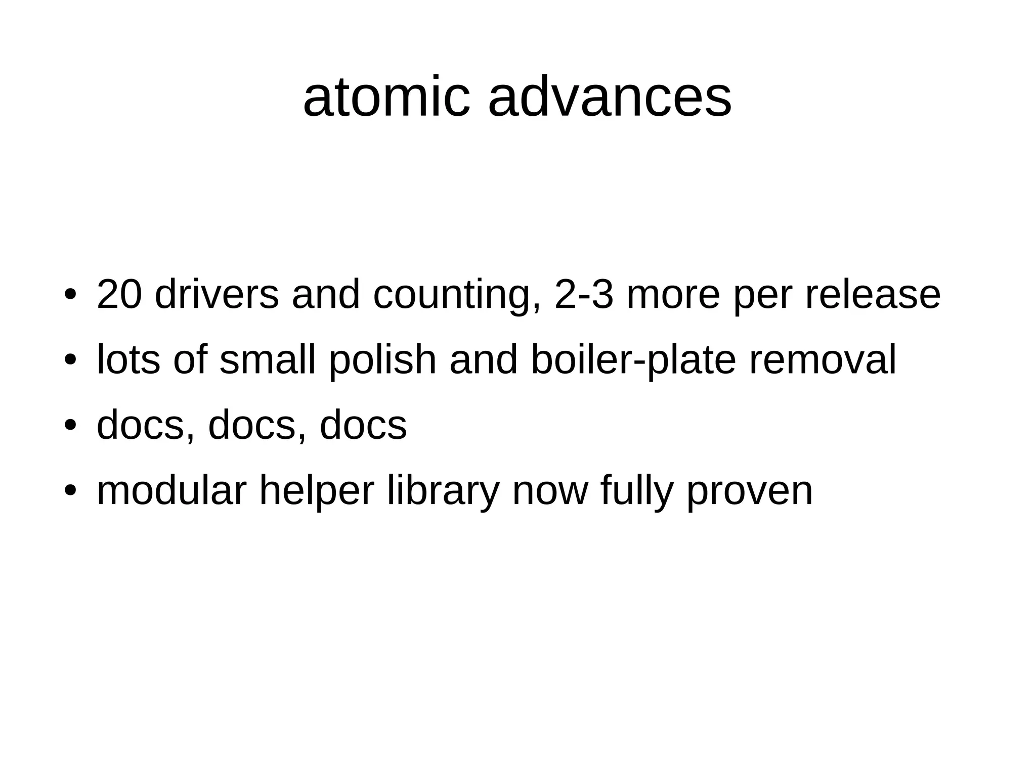 atomic advances
● 20 drivers and counting, 2-3 more per release
● lots of small polish and boiler-plate removal
● docs, docs, docs
● modular helper library now fully proven
 