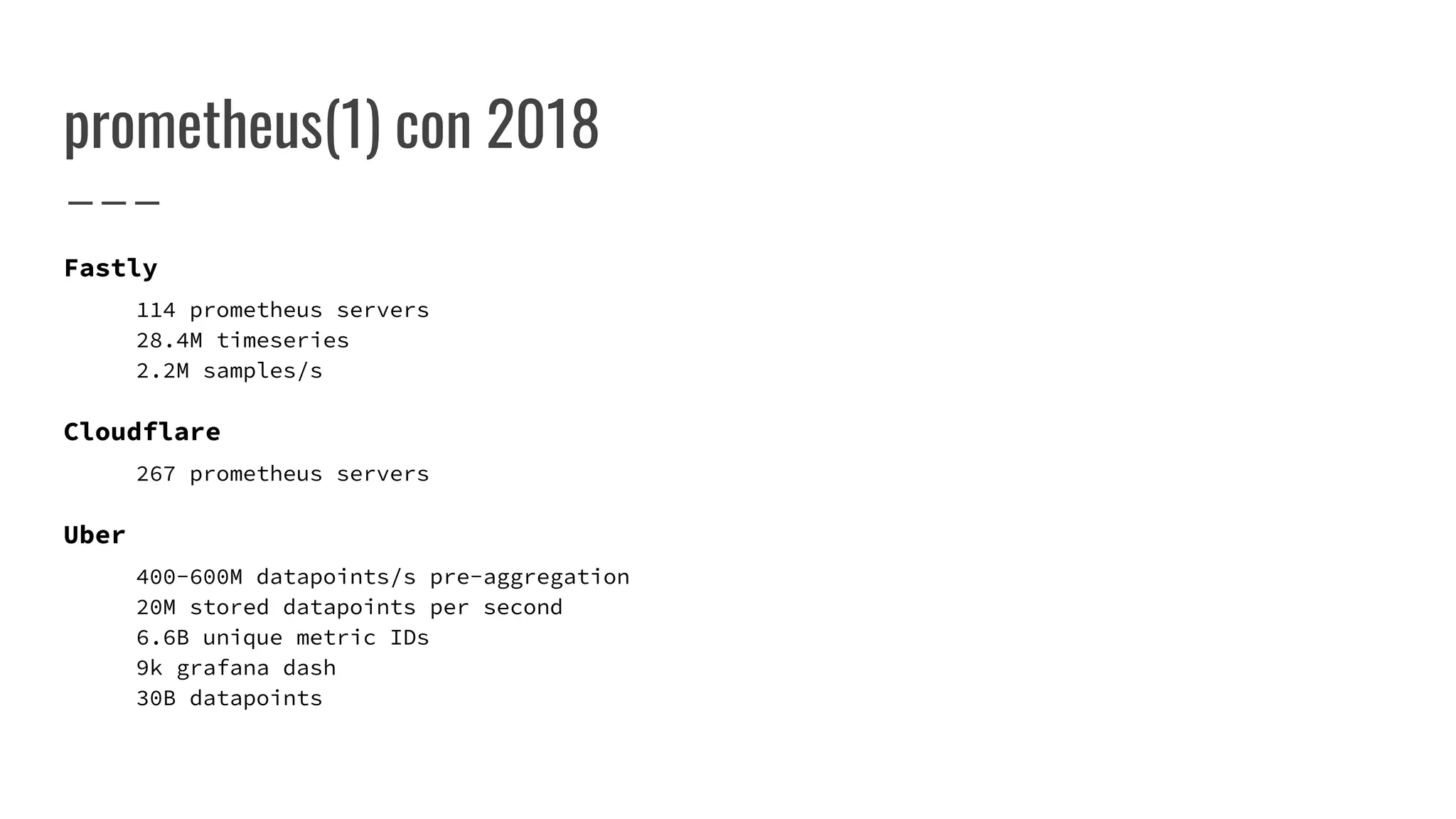 prometheus(1) con 2018
Fastly
114 prometheus servers
28.4M timeseries
2.2M samples/s
Cloudflare
267 prometheus servers
Uber
400-600M datapoints/s pre-aggregation
20M stored datapoints per second
6.6B unique metric IDs
9k grafana dash
30B datapoints
 