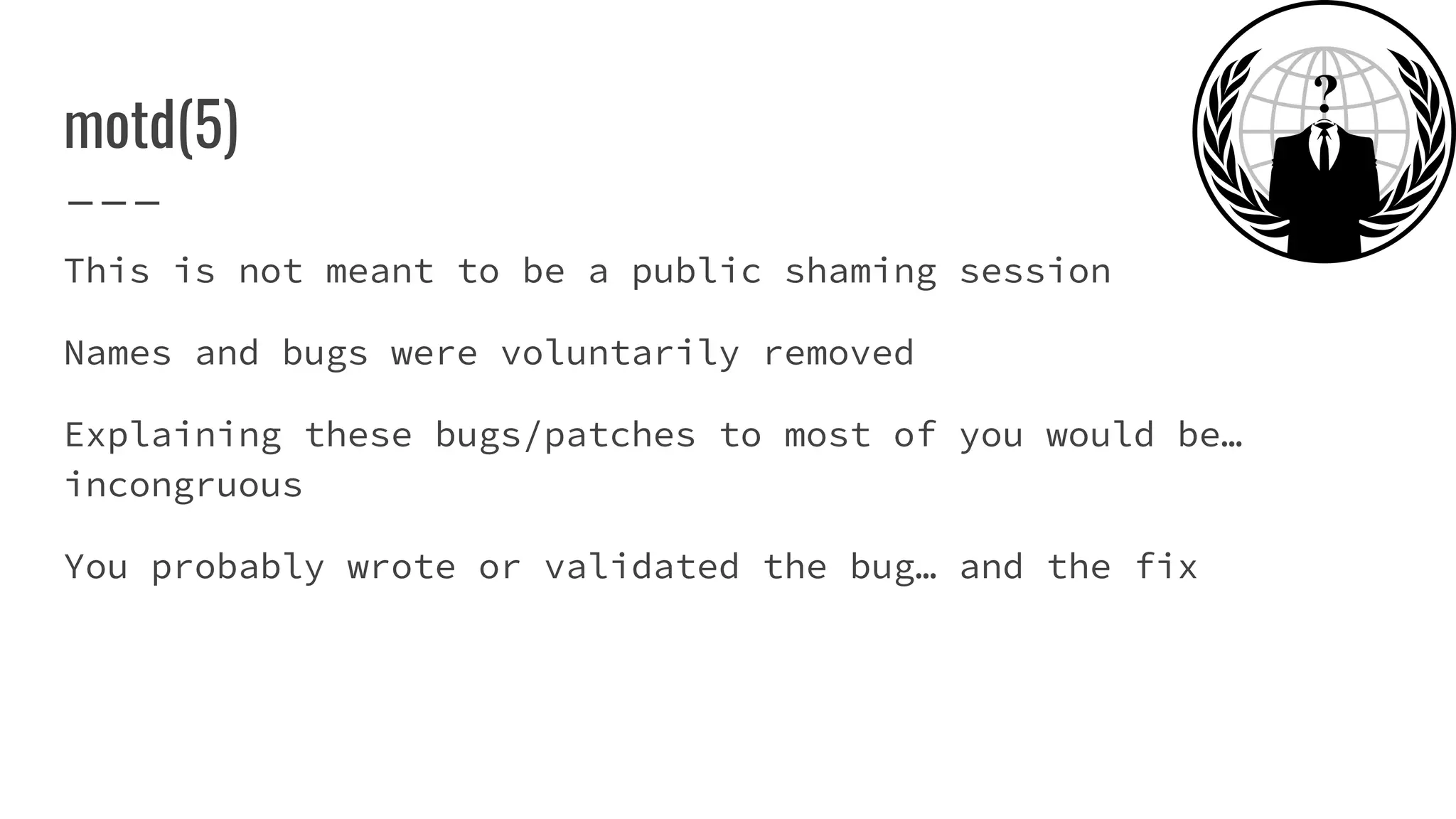 This is not meant to be a public shaming session
Names and bugs were voluntarily removed
Explaining these bugs/patches to most of you would be…
incongruous
You probably wrote or validated the bug… and the fix
motd(5)
 
