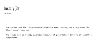 history(3)
The server and the linux-based-old-switch were running the exact same old
linux kernel version
And could not be simply upgraded because of proprietary drivers of specific
components
 