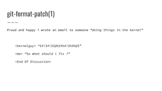 Proud and happy i wrote an email to someone “doing things in the kernel”
<kernelguy> “$#!$#!$$@%$#%#!$%#%@$”
<me> “So what should i fix ?”
<End Of Discussion>
git-format-patch(1)
 
