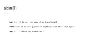 alpine(1)
<me> Sir it is not the same disk brand/model
<reseller> we do not guarantee anything else that tech specs
<me> [...] Please do something !
 