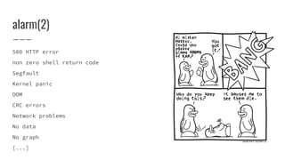 alarm(2)
500 HTTP error
non zero shell return code
Segfault
Kernel panic
OOM
CRC errors
Network problems
No data
No graph
[...]
 