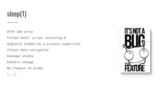 sleep(1)
HTTP 200 error
Failed shell script returning 0
Segfault hidden by a process supervisor
Silent data corruption
Unknown states
Pattern change
No timeout on probe
[...]
 