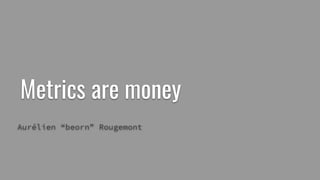 Metrics are money
Aurélien “beorn” Rougemont
 