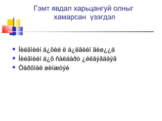Гэмт явдал харьцангуй олныг
хамарсан үзэгдэл





Íèéãìèéí á¿õèé ë á¿ëãèéí ãèø¿¿ä
Íèéãìèéí á¿õ ñàëáàðò ¿éëäýãääýã
Òàðõìàë øèíæòýé

 
