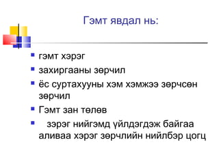 Гэмт явдал нь:







гэмт хэрэг
захиргааны зөрчил
ёс суртахууны хэм хэмжээ зөрчсөн
зөрчил
Гэмт зан төлөв
зэрэг нийгэмд үйлдэгдэж байгаа
аливаа хэрэг зөрчлийн нийлбэр цогц

 