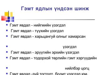 Гэмт ядлын үндсэн шинж











Гэмт явдал - нийгмийн үзэгдэл
Гэмт явдал - түүхийн үзэгдэл
Гэмт явдал - харьцангуй олныг хамарсан
үзэгдэл
Гэмт явдал - эрүүгийн эрхийн үзэгдэл
Гэмт явдал - тодорхой төрлийн гэмт хэргүүдийн
нийлбэр цогц

 