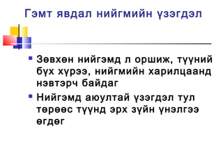 Гэмт явдал нийгмийн үзэгдэл





Зөвхөн нийгэмд л оршиж, түүний
бүх хүрээ, нийгмийн харилцаанд
нэвтэрч байдаг
Нийгэмд аюултай үзэгдэл тул
төрөөс түүнд эрх зүйн үнэлгээ
өгдөг

 