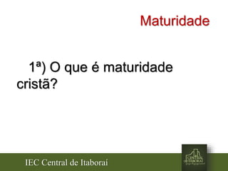 IEC Central de Itaboraí
Maturidade
1ª) O que é maturidade
cristã?
 